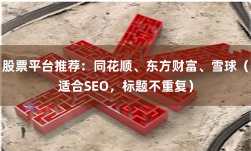 股票平台推荐：同花顺、东方财富、雪球（适合SEO，标题不重复）