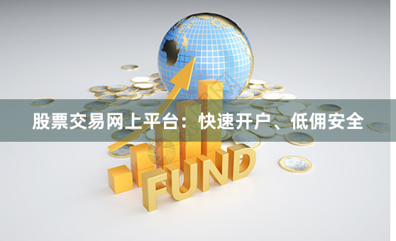 股票交易网上平台：快速开户、低佣安全