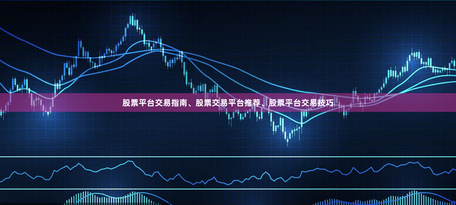 股票平台交易指南、股票交易平台推荐、股票平台交易技巧