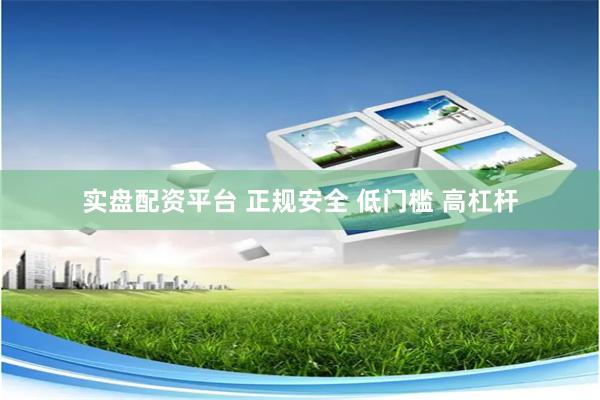 实盘配资平台 正规安全 低门槛 高杠杆
