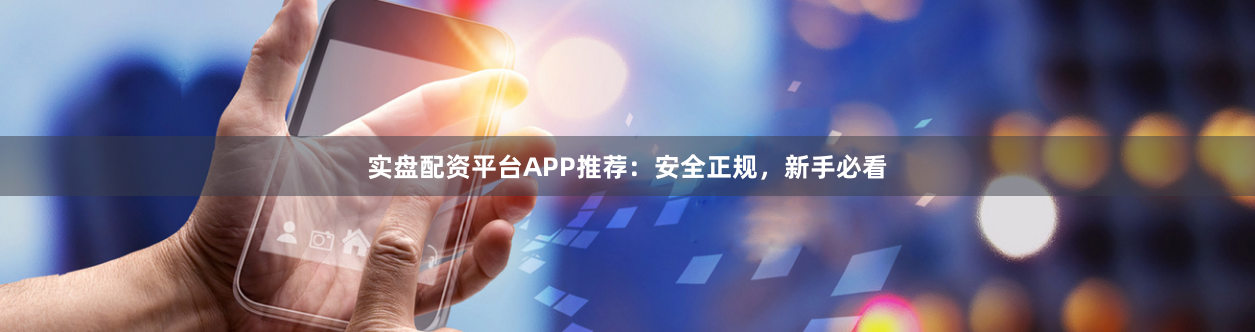 实盘配资平台APP推荐：安全正规，新手必看
