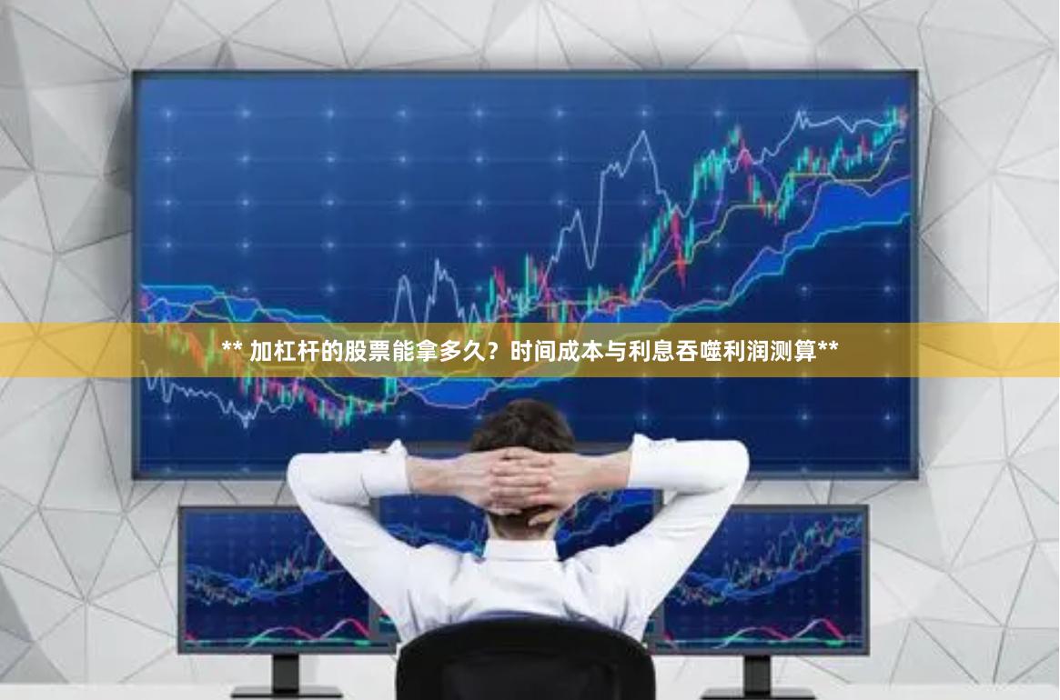 ** 加杠杆的股票能拿多久？时间成本与利息吞噬利润测算**