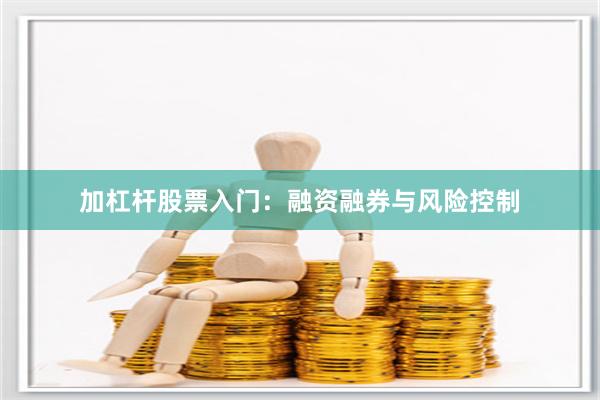加杠杆股票入门：融资融券与风险控制