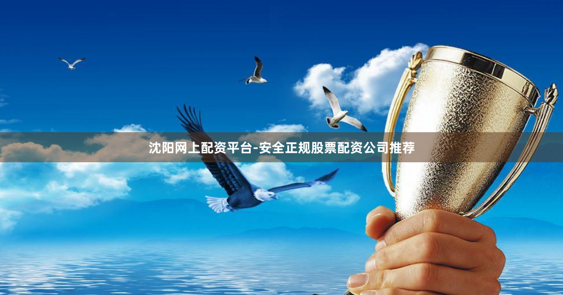 沈阳网上配资平台-安全正规股票配资公司推荐