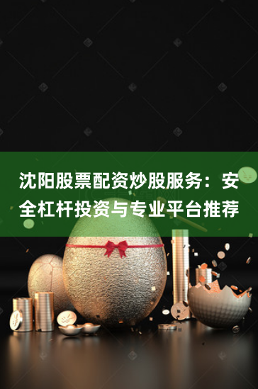 沈阳股票配资炒股服务：安全杠杆投资与专业平台推荐