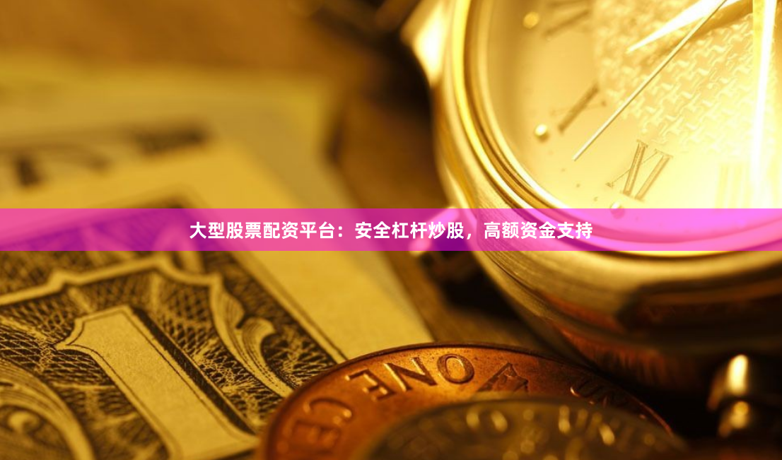 大型股票配资平台：安全杠杆炒股，高额资金支持