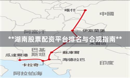 **湖南股票配资平台排名与合规指南**