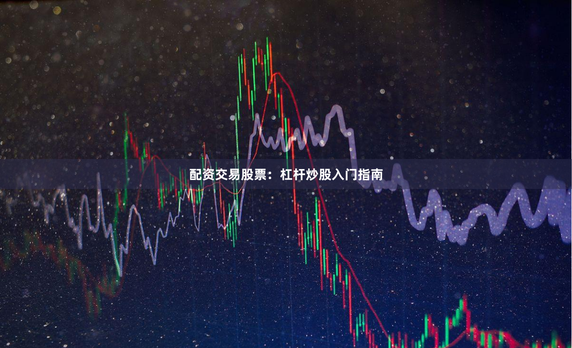 配资交易股票：杠杆炒股入门指南