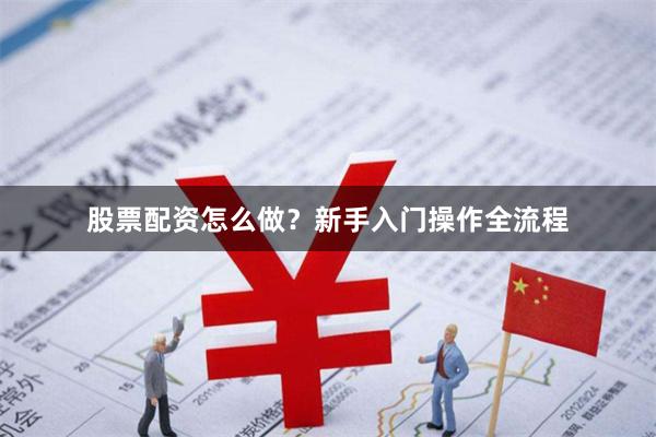股票配资怎么做？新手入门操作全流程