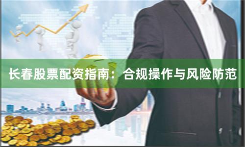 长春股票配资指南：合规操作与风险防范