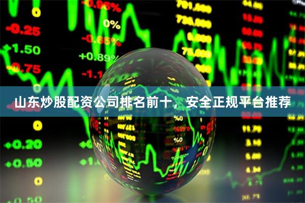 山东炒股配资公司排名前十，安全正规平台推荐