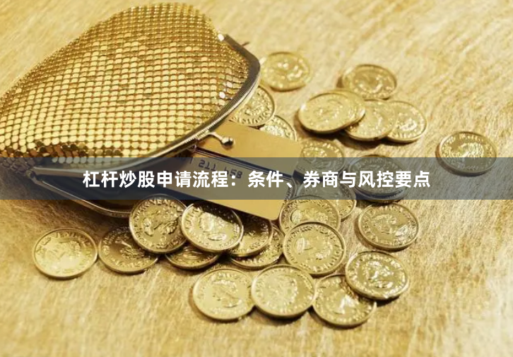杠杆炒股申请流程：条件、券商与风控要点