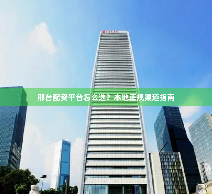 邢台配资平台怎么选？本地正规渠道指南