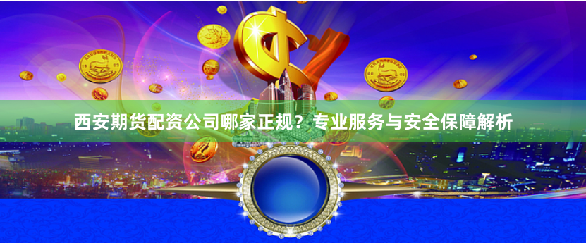 西安期货配资公司哪家正规？专业服务与安全保障解析
