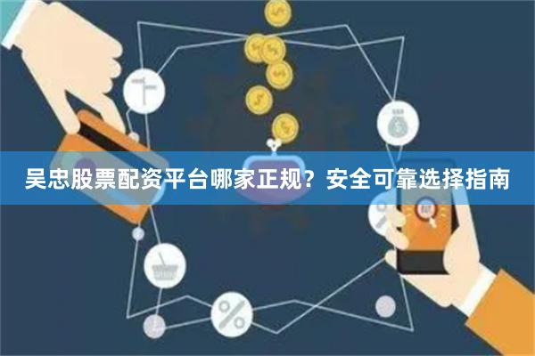 吴忠股票配资平台哪家正规？安全可靠选择指南