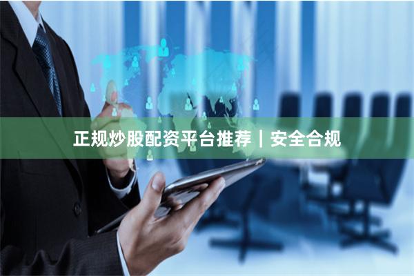 正规炒股配资平台推荐｜安全合规
